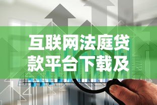 互联网法庭贷款平台下载及使用全攻略 互联网法庭贷款平台下载及使用全攻略