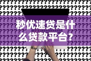 秒优速贷是什么贷款平台?正规靠谱吗?一文读懂申请攻略与注意事项 秒优速贷是什么贷款平台?正规靠谱吗?一文读懂申请攻略与注意事项