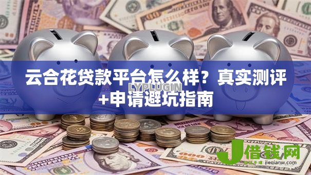 云合花贷款平台怎么样?真实测评+申请避坑指南 云合花贷款平台怎么样?真实测评+申请避坑指南