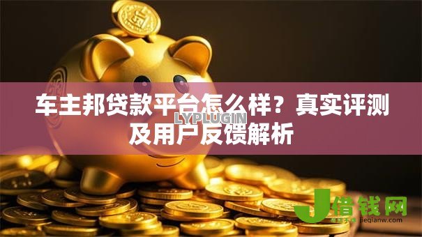 车主邦贷款平台怎么样?真实评测及用户反馈解析 车主邦贷款平台怎么样?真实评测及用户反馈解析