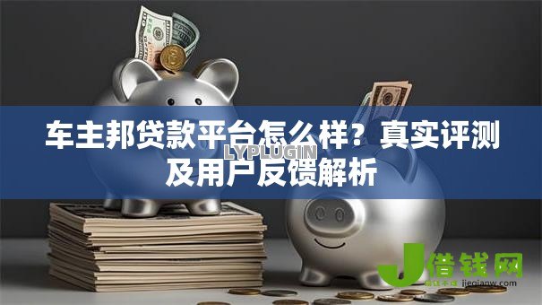 车主邦贷款平台怎么样?真实评测及用户反馈解析 车主邦贷款平台怎么样?真实评测及用户反馈解析