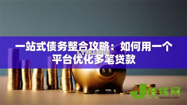 一站式债务整合攻略:如何用一个平台优化多笔贷款 一站式债务整合攻略:如何用一个平台优化多笔贷款