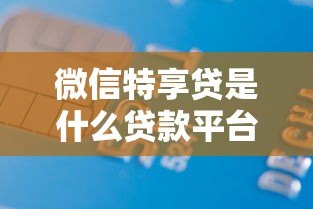 微信特享贷是什么贷款平台?正规吗?申请条件及使用全解析 微信特享贷是什么贷款平台?正规吗?申请条件及使用全解析