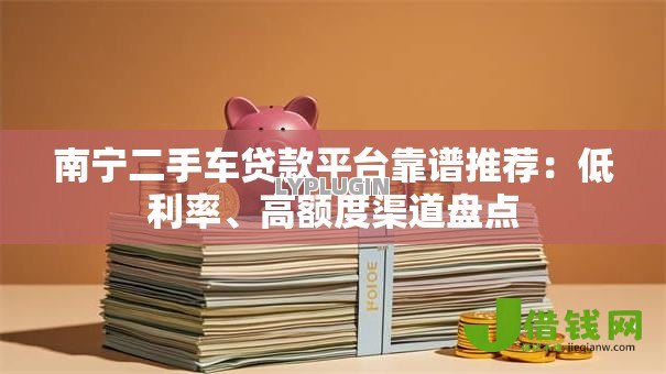 南宁二手车贷款平台靠谱推荐：低利率、高额度渠道盘点