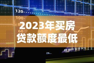 2023年买房贷款额度最低的十大平台推荐及申请攻略 2023年买房贷款额度最低的十大平台推荐及申请攻略