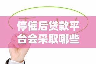 停催后贷款平台会采取哪些措施?借款人必知的5大影响 停催后贷款平台会采取哪些措施?借款人必知的5大影响