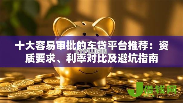 十大容易审批的车贷平台推荐：资质要求、利率对比及避坑指南
