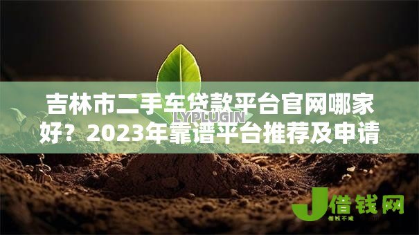 吉林市二手车贷款平台官网哪家好？2023年靠谱平台推荐及申请攻略