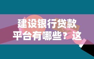 建设银行贷款平台有哪些?这5类产品满足不同需求 建设银行贷款平台有哪些?这5类产品满足不同需求