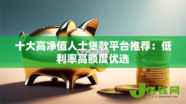 十大高净值人士贷款平台推荐:低利率高额度优选 十大高净值人士贷款平台推荐:低利率高额度优选