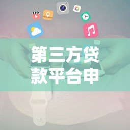 第三方贷款平台申请全攻略:流程、条件及注意事项 第三方贷款平台申请全攻略:流程、条件及注意事项