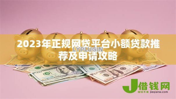 2023年正规网贷平台小额贷款推荐及申请攻略 2023年正规网贷平台小额贷款推荐及申请攻略