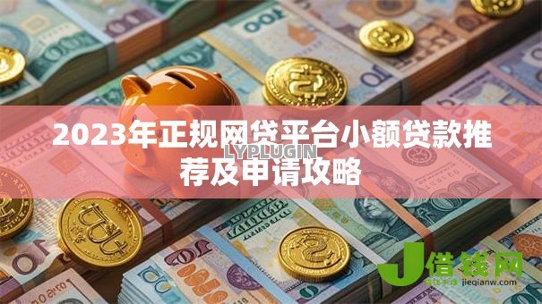 2023年正规网贷平台小额贷款推荐及申请攻略 2023年正规网贷平台小额贷款推荐及申请攻略
