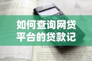 如何查询网贷平台的贷款记录?详细步骤解析 如何查询网贷平台的贷款记录?详细步骤解析