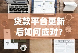 贷款平台更新后如何应对?实用操作指南与注意事项 贷款平台更新后如何应对?实用操作指南与注意事项