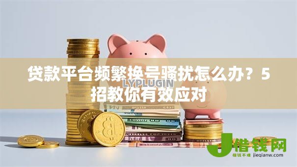 贷款平台频繁换号骚扰怎么办?5招教你有效应对 贷款平台频繁换号骚扰怎么办?5招教你有效应对