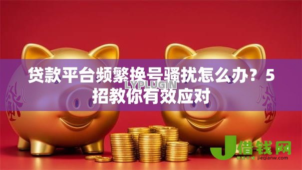 贷款平台频繁换号骚扰怎么办?5招教你有效应对 贷款平台频繁换号骚扰怎么办?5招教你有效应对