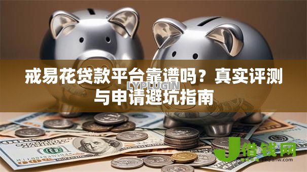 戒易花贷款平台靠谱吗？真实评测与申请避坑指南