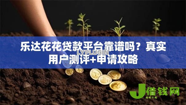 乐达花花贷款平台靠谱吗?真实用户测评+申请攻略 乐达花花贷款平台靠谱吗?真实用户测评+申请攻略