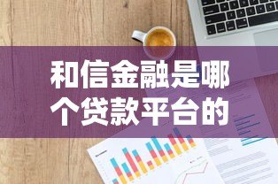 和信金融是哪个贷款平台的公司？贷款资质及产品深度解析