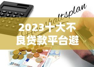 2023十大不良贷款平台避坑指南：这些平台千万别碰！