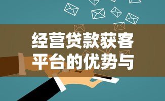 经营贷款获客平台的优势与挑战分析 经营贷款获客平台的优势与挑战分析