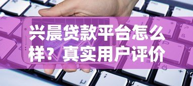兴晨贷款平台怎么样？真实用户评价与产品解析