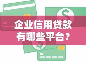 企业信用贷款有哪些平台？十大正规机构推荐