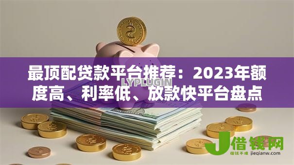 最顶配贷款平台推荐:2023年额度高、利率低、放款快平台盘点 最顶配贷款平台推荐:2023年额度高、利率低、放款快平台盘点