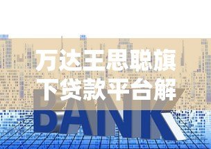 万达王思聪旗下贷款平台解析:额度、利率及申请流程全攻略 万达王思聪旗下贷款平台解析:额度、利率及申请流程全攻略