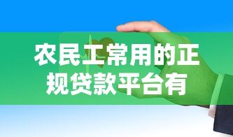 农民工常用的正规贷款平台有哪些？这些渠道安全靠谱