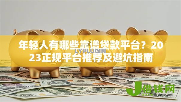 年轻人有哪些靠谱贷款平台?2023正规平台推荐及避坑指南 年轻人有哪些靠谱贷款平台?2023正规平台推荐及避坑指南