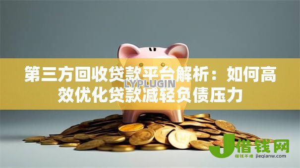 第三方回收贷款平台解析:如何高效优化贷款减轻负债压力 第三方回收贷款平台解析:如何高效优化贷款减轻负债压力