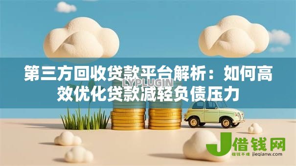 第三方回收贷款平台解析:如何高效优化贷款减轻负债压力 第三方回收贷款平台解析:如何高效优化贷款减轻负债压力