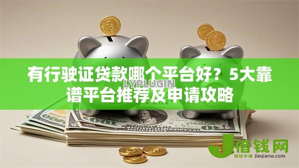 有行驶证贷款哪个平台好?5大靠谱平台推荐及申请攻略 有行驶证贷款哪个平台好?5大靠谱平台推荐及申请攻略