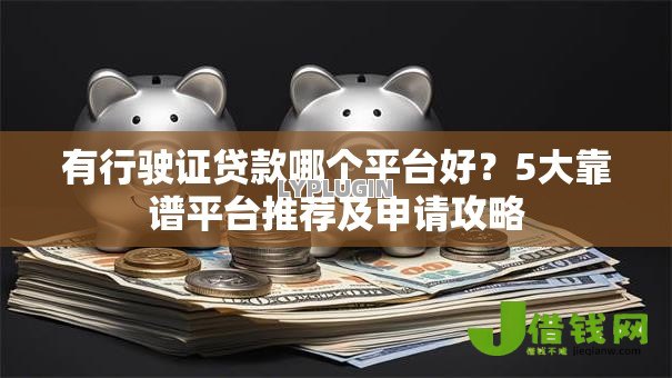 有行驶证贷款哪个平台好?5大靠谱平台推荐及申请攻略 有行驶证贷款哪个平台好?5大靠谱平台推荐及申请攻略