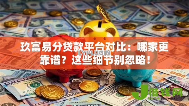 玖富易分贷款平台对比:哪家更靠谱?这些细节别忽略! 玖富易分贷款平台对比:哪家更靠谱?这些细节别忽略!