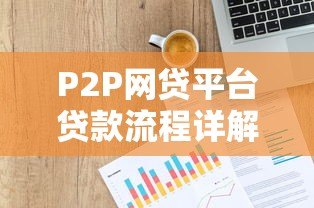 P2P网贷平台贷款流程详解:从申请到放款全指南 P2P网贷平台贷款流程详解:从申请到放款全指南