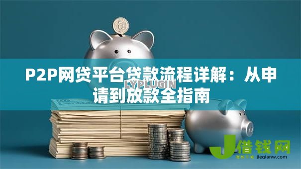 P2P网贷平台贷款流程详解:从申请到放款全指南 P2P网贷平台贷款流程详解:从申请到放款全指南