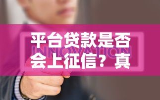 平台贷款是否会上征信?真实情况全面解析 平台贷款是否会上征信?真实情况全面解析