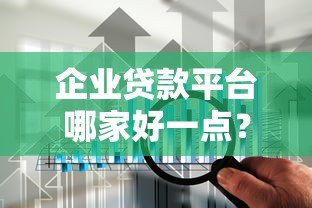 企业贷款平台哪家好一点?2023年靠谱平台推荐及选择攻略 企业贷款平台哪家好一点?2023年靠谱平台推荐及选择攻略