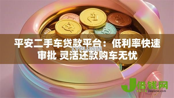 平安二手车贷款平台:低利率快速审批 灵活还款购车无忧 平安二手车贷款平台:低利率快速审批 灵活还款购车无忧