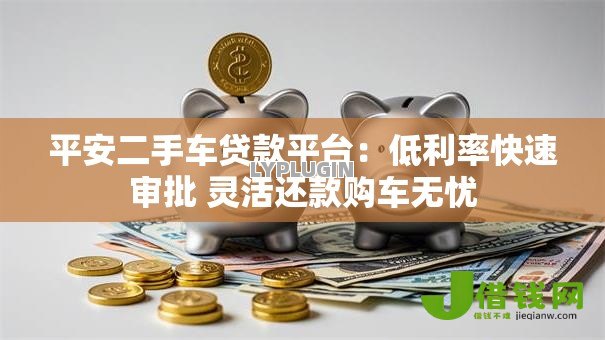 平安二手车贷款平台:低利率快速审批 灵活还款购车无忧 平安二手车贷款平台:低利率快速审批 灵活还款购车无忧
