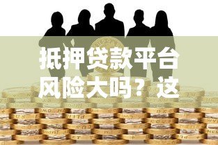 抵押贷款平台风险大吗?这5大隐患必须知道 抵押贷款平台风险大吗?这5大隐患必须知道