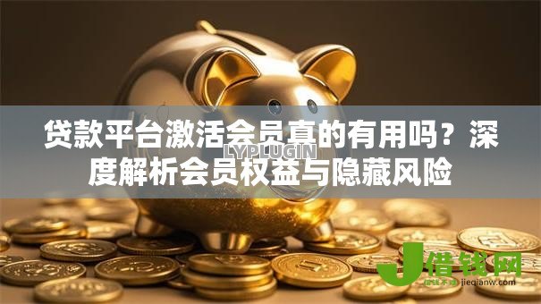 贷款平台激活会员真的有用吗?深度解析会员权益与隐藏风险 贷款平台激活会员真的有用吗?深度解析会员权益与隐藏风险