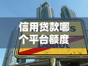 信用贷款哪个平台额度高？2023正规大额借款渠道推荐