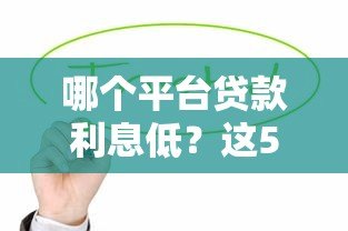 哪个平台贷款利息低?这5个渠道值得优先考虑 哪个平台贷款利息低?这5个渠道值得优先考虑