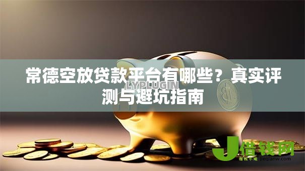 常德空放贷款平台有哪些？真实评测与避坑指南