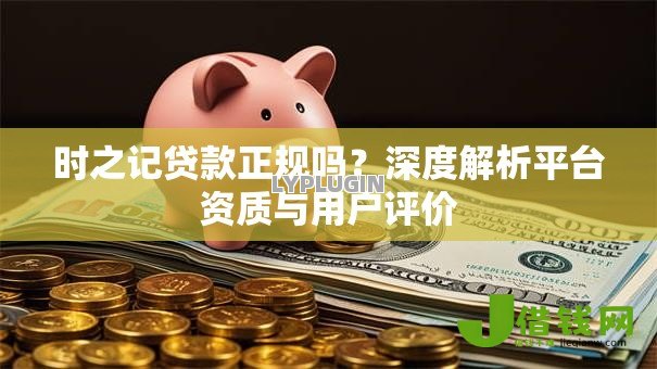 时之记贷款正规吗？深度解析平台资质与用户评价