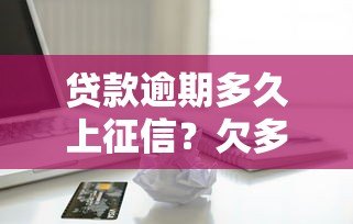 贷款逾期多久上征信?欠多少钱会影响信用记录? 贷款逾期多久上征信?欠多少钱会影响信用记录?